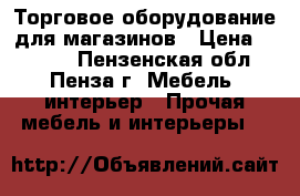 Торговое оборудование для магазинов › Цена ­ 3 000 - Пензенская обл., Пенза г. Мебель, интерьер » Прочая мебель и интерьеры   